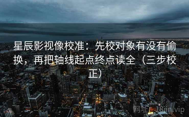 星辰影视像校准:先校对象有没有偷换,再把轴线起点终点读全(三步校正) 第1张 星辰影视像校准:先校对象有没有偷换,再把轴线起点终点读全(三步校正) 第1张