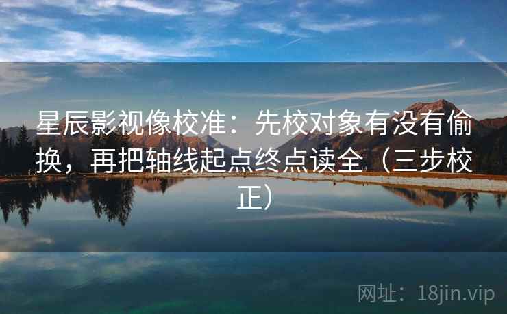 星辰影视像校准:先校对象有没有偷换,再把轴线起点终点读全(三步校正) 第2张 星辰影视像校准:先校对象有没有偷换,再把轴线起点终点读全(三步校正) 第2张
