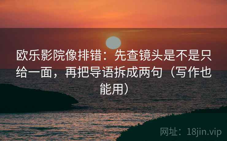 欧乐影院像排错：先查镜头是不是只给一面，再把导语拆成两句（写作也能用）  第2张
