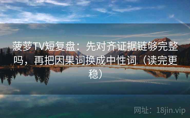 菠萝TV短复盘:先对齐证据链够完整吗,再把因果词换成中性词(读完更稳) 第2张 菠萝TV短复盘:先对齐证据链够完整吗,再把因果词换成中性词(读完更稳) 第2张