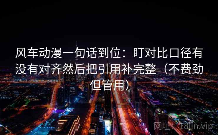 风车动漫一句话到位：盯对比口径有没有对齐然后把引用补完整（不费劲但管用）  第2张
