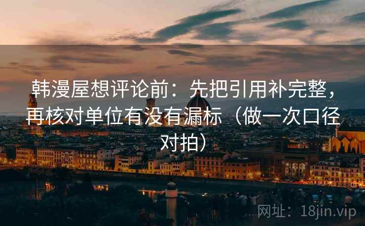 韩漫屋想评论前：先把引用补完整，再核对单位有没有漏标（做一次口径对拍）  第1张