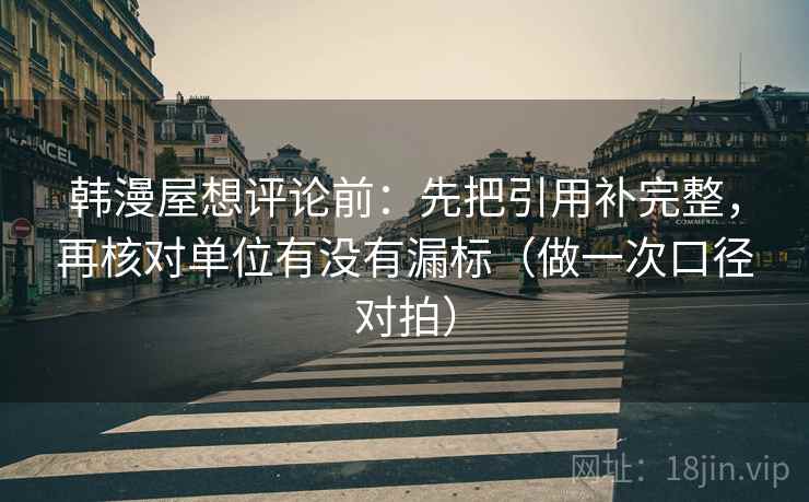 韩漫屋想评论前：先把引用补完整，再核对单位有没有漏标（做一次口径对拍）  第2张
