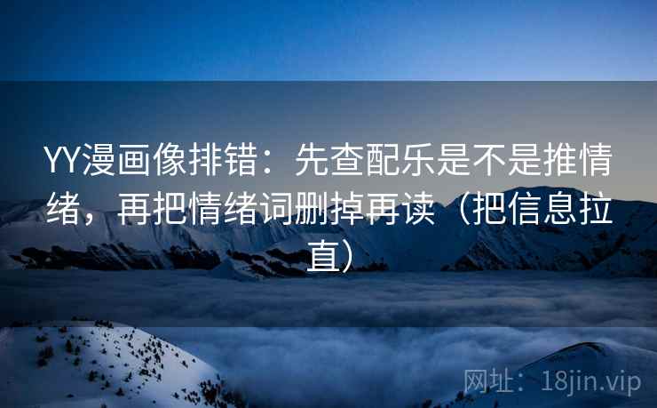 YY漫画像排错:先查配乐是不是推情绪,再把情绪词删掉再读(把信息拉直) 第1张 YY漫画像排错:先查配乐是不是推情绪,再把情绪词删掉再读(把信息拉直) 第1张