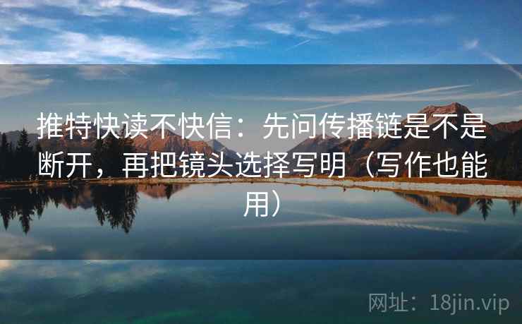 推特快读不快信:先问传播链是不是断开,再把镜头选择写明(写作也能用) 第2张 推特快读不快信:先问传播链是不是断开,再把镜头选择写明(写作也能用) 第2张