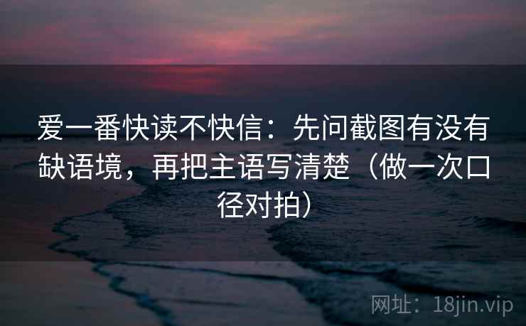爱一番快读不快信:先问截图有没有缺语境,再把主语写清楚(做一次口径对拍) 第1张 爱一番快读不快信:先问截图有没有缺语境,再把主语写清楚(做一次口径对拍) 第1张