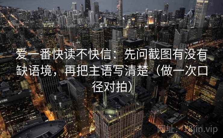 爱一番快读不快信:先问截图有没有缺语境,再把主语写清楚(做一次口径对拍) 第2张 爱一番快读不快信:先问截图有没有缺语境,再把主语写清楚(做一次口径对拍) 第2张