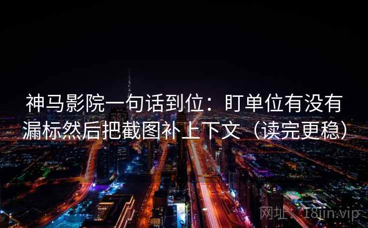 神马影院一句话到位:盯单位有没有漏标然后把截图补上下文(读完更稳) 第2张 神马影院一句话到位:盯单位有没有漏标然后把截图补上下文(读完更稳) 第2张