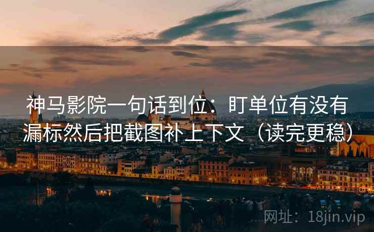 神马影院一句话到位:盯单位有没有漏标然后把截图补上下文(读完更稳) 第1张 神马影院一句话到位:盯单位有没有漏标然后把截图补上下文(读完更稳) 第1张