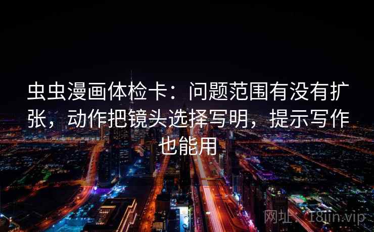 虫虫漫画体检卡:问题范围有没有扩张,动作把镜头选择写明,提示写作也能用 第2张 虫虫漫画体检卡:问题范围有没有扩张,动作把镜头选择写明,提示写作也能用 第2张
