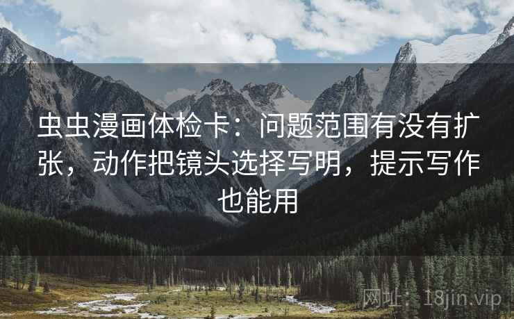 虫虫漫画体检卡:问题范围有没有扩张,动作把镜头选择写明,提示写作也能用 第1张 虫虫漫画体检卡:问题范围有没有扩张,动作把镜头选择写明,提示写作也能用 第1张
