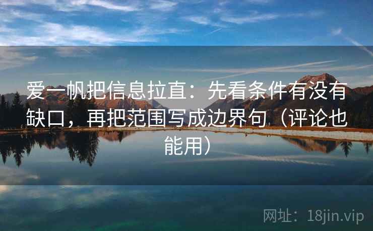 爱一帆把信息拉直:先看条件有没有缺口,再把范围写成边界句(评论也能用) 第2张 爱一帆把信息拉直:先看条件有没有缺口,再把范围写成边界句(评论也能用) 第2张