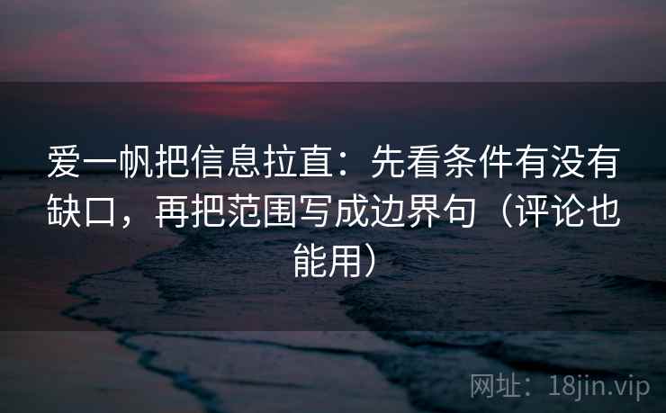 爱一帆把信息拉直:先看条件有没有缺口,再把范围写成边界句(评论也能用) 第1张 爱一帆把信息拉直:先看条件有没有缺口,再把范围写成边界句(评论也能用) 第1张